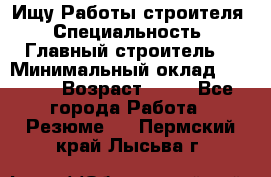 Ищу Работы строителя › Специальность ­ Главный строитель  › Минимальный оклад ­ 5 000 › Возраст ­ 30 - Все города Работа » Резюме   . Пермский край,Лысьва г.